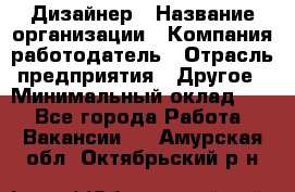 Дизайнер › Название организации ­ Компания-работодатель › Отрасль предприятия ­ Другое › Минимальный оклад ­ 1 - Все города Работа » Вакансии   . Амурская обл.,Октябрьский р-н